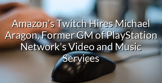 Amazon’s Twitch Hires Michael Aragon, Former GM of PlayStation Network’s Video and Music Services