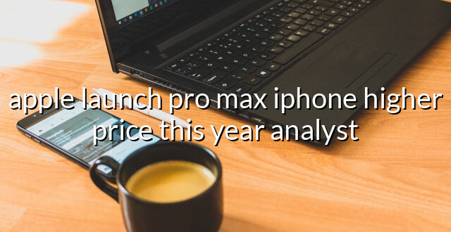 apple launch pro max iphone higher price this year analyst