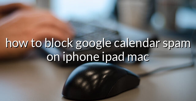 how to block google calendar spam on iphone ipad mac