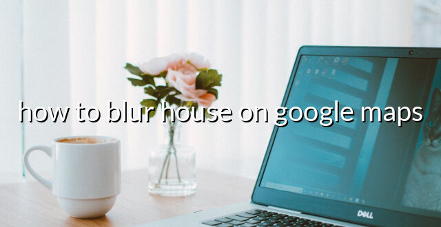 how to blur house on google maps