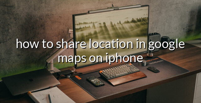 how to share location in google maps on iphone