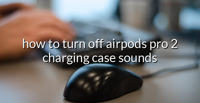 how to turn off airpods pro 2 charging case sounds