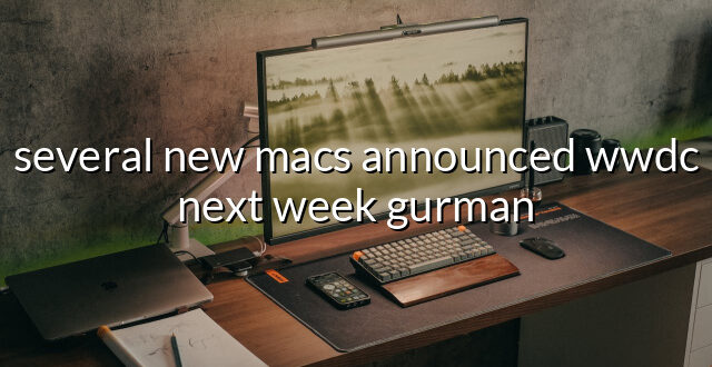 several new macs announced wwdc next week gurman