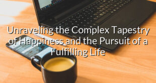 Unraveling the Complex Tapestry of Happiness and the Pursuit of a Fulfilling Life