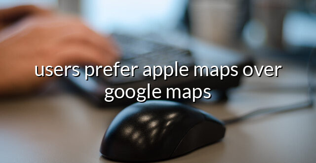 users prefer apple maps over google maps