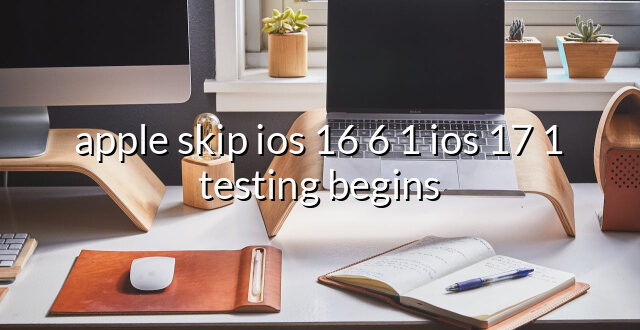 apple skip ios 16 6 1 ios 17 1 testing begins