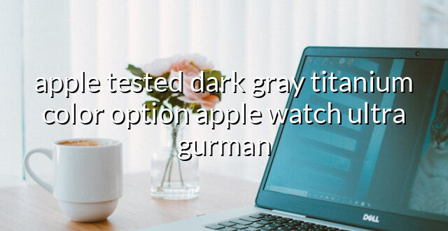 apple tested dark gray titanium color option apple watch ultra gurman