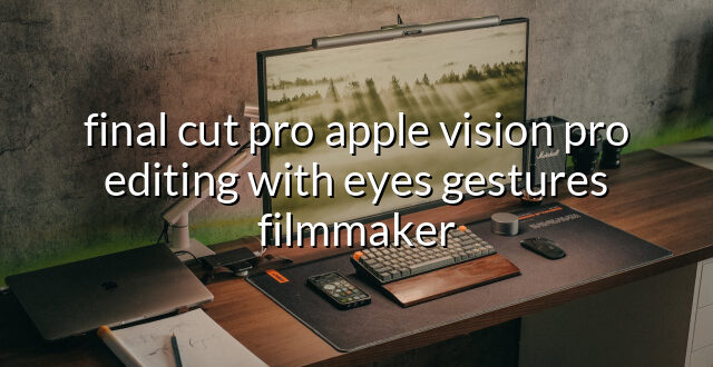 final cut pro apple vision pro editing with eyes gestures filmmaker