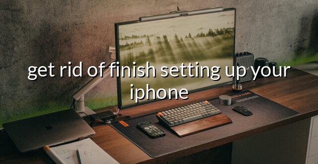 get rid of finish setting up your iphone