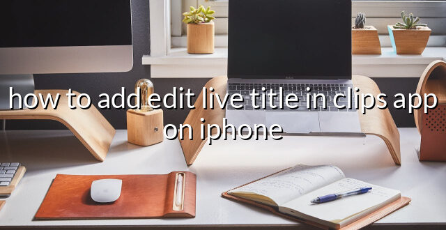 how to add edit live title in clips app on iphone