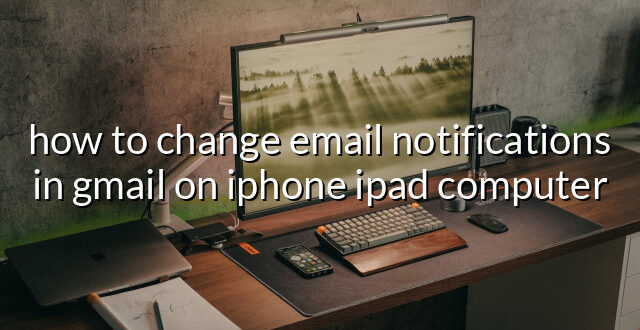 how to change email notifications in gmail on iphone ipad computer