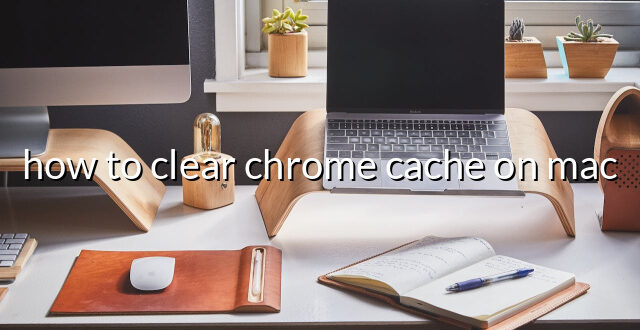 how to clear chrome cache on mac