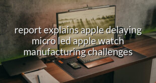 report explains apple delaying micro led apple watch manufacturing challenges