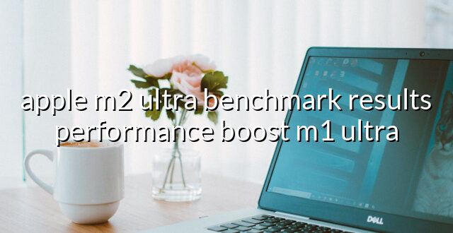 apple m2 ultra benchmark results performance boost m1 ultra