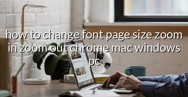 how to change font page size zoom in zoom out chrome mac windows pc