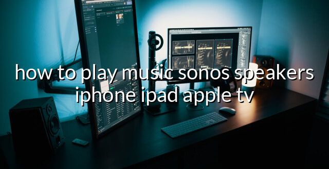 how to play music sonos speakers iphone ipad apple tv