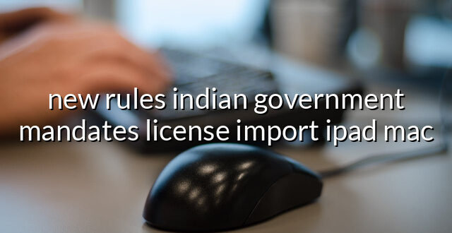 new rules indian government mandates license import ipad mac