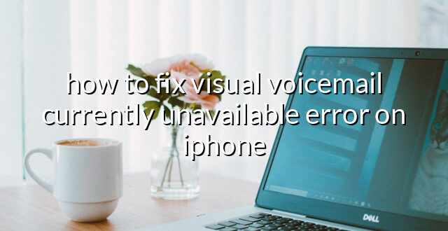 how to fix visual voicemail currently unavailable error on iphone