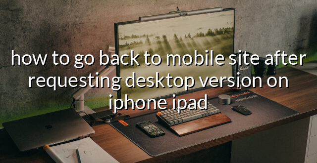 how to go back to mobile site after requesting desktop version on iphone ipad