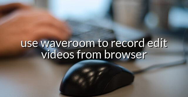 use waveroom to record edit videos from browser