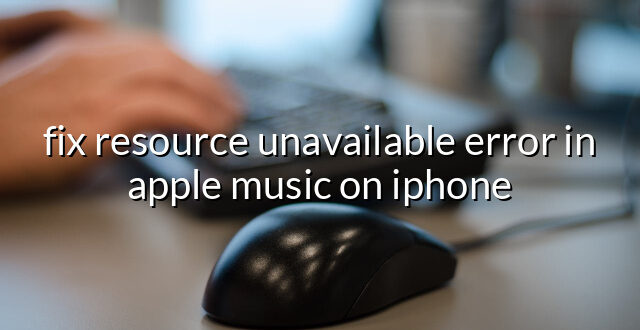 fix resource unavailable error in apple music on iphone