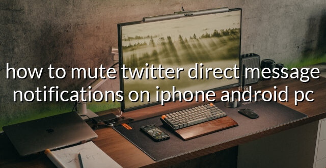 how to mute twitter direct message notifications on iphone android pc